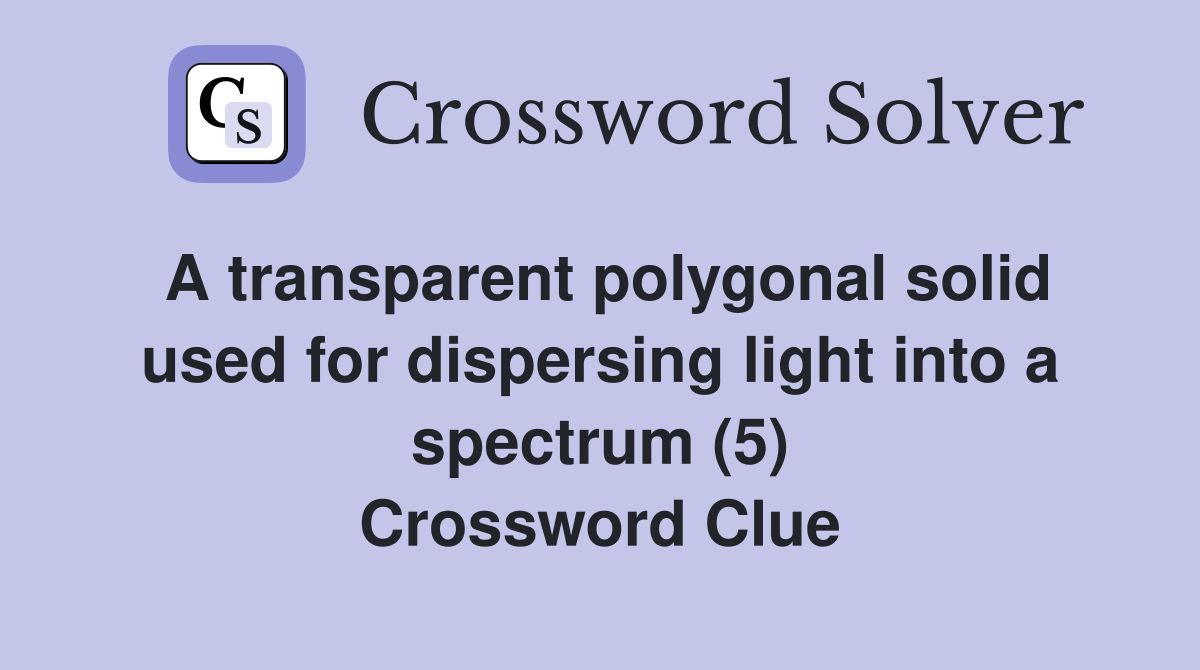 A transparent polygonal solid used for dispersing light into a spectrum (5) Crossword Clue