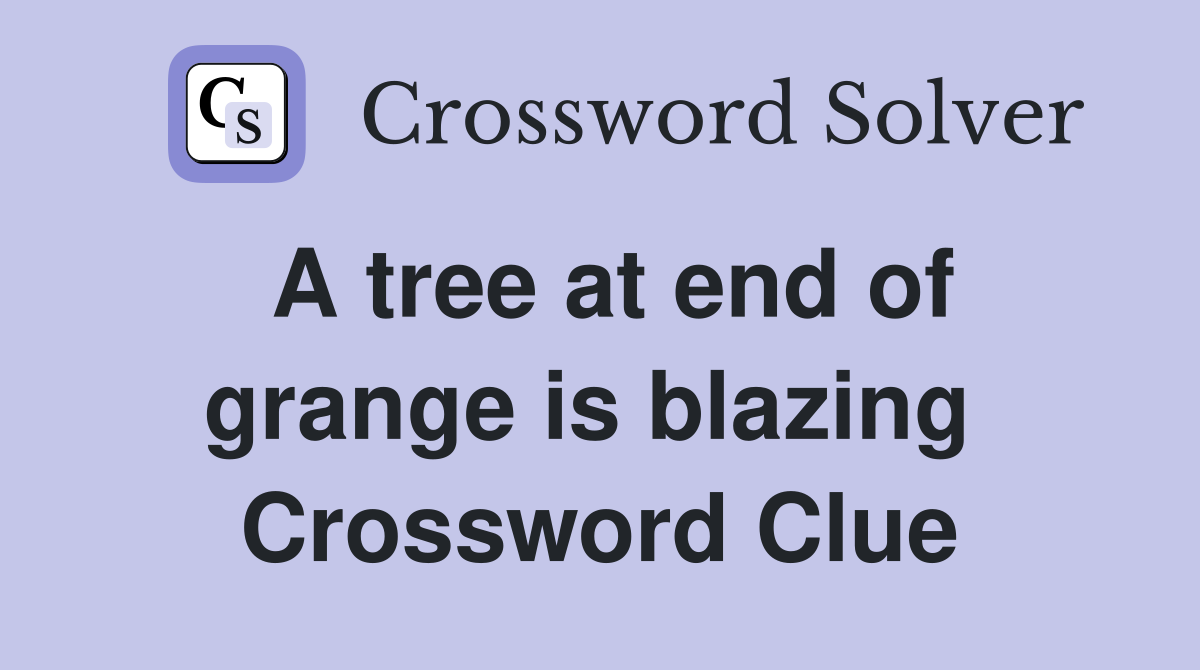 A tree at end of grange is blazing  Crossword Clue