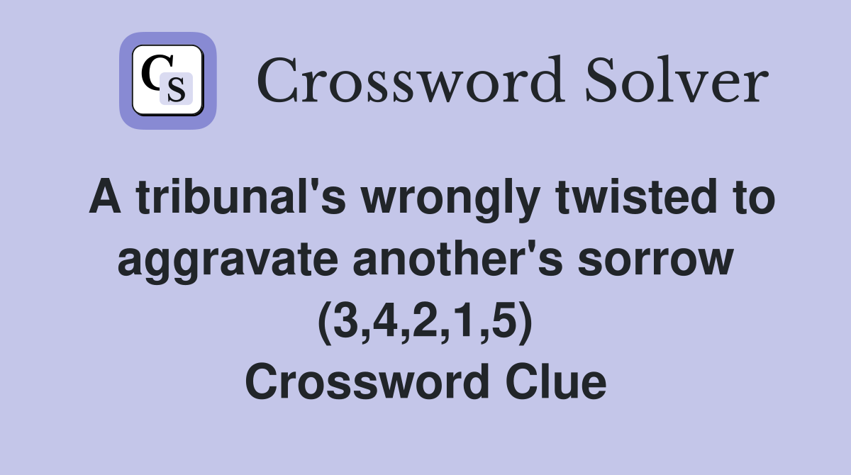 A tribunal's wrongly twisted to aggravate another's sorrow (3,4,2,1,5) Crossword Clue