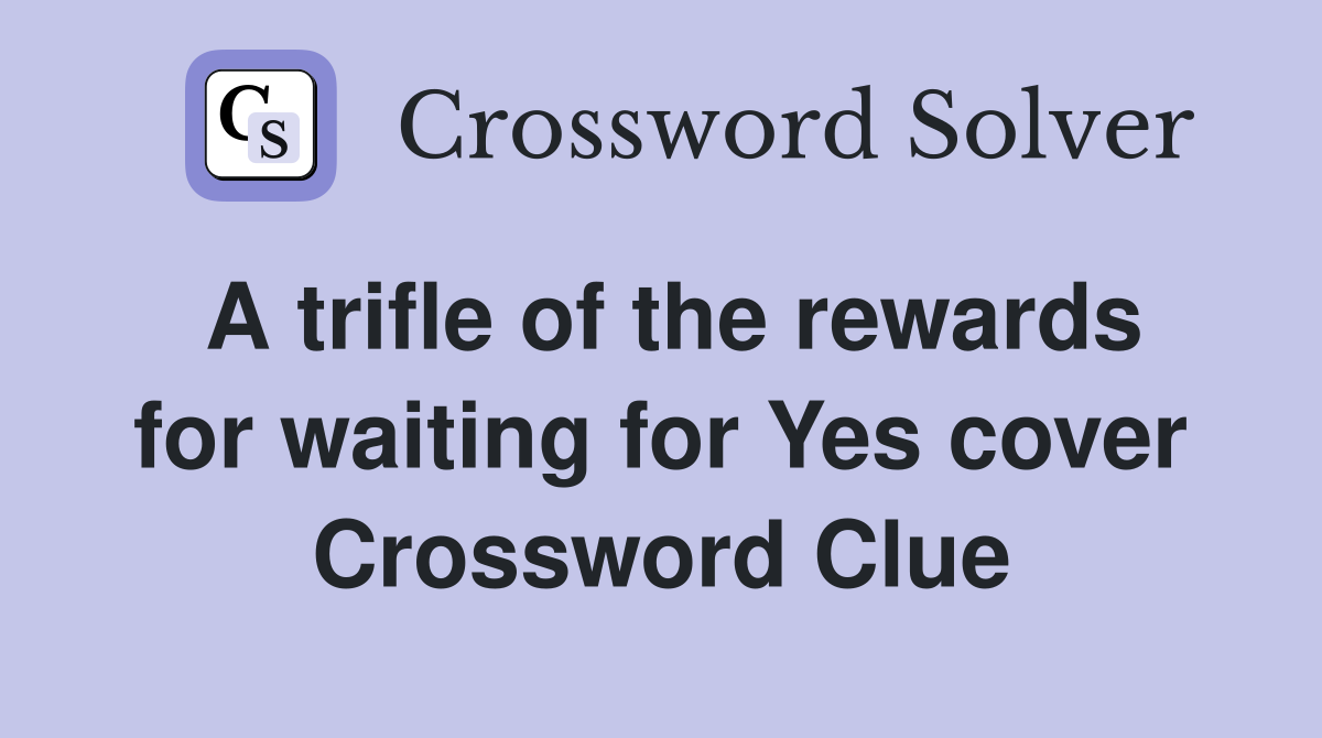 A trifle of the rewards for waiting for Yes cover Crossword Clue