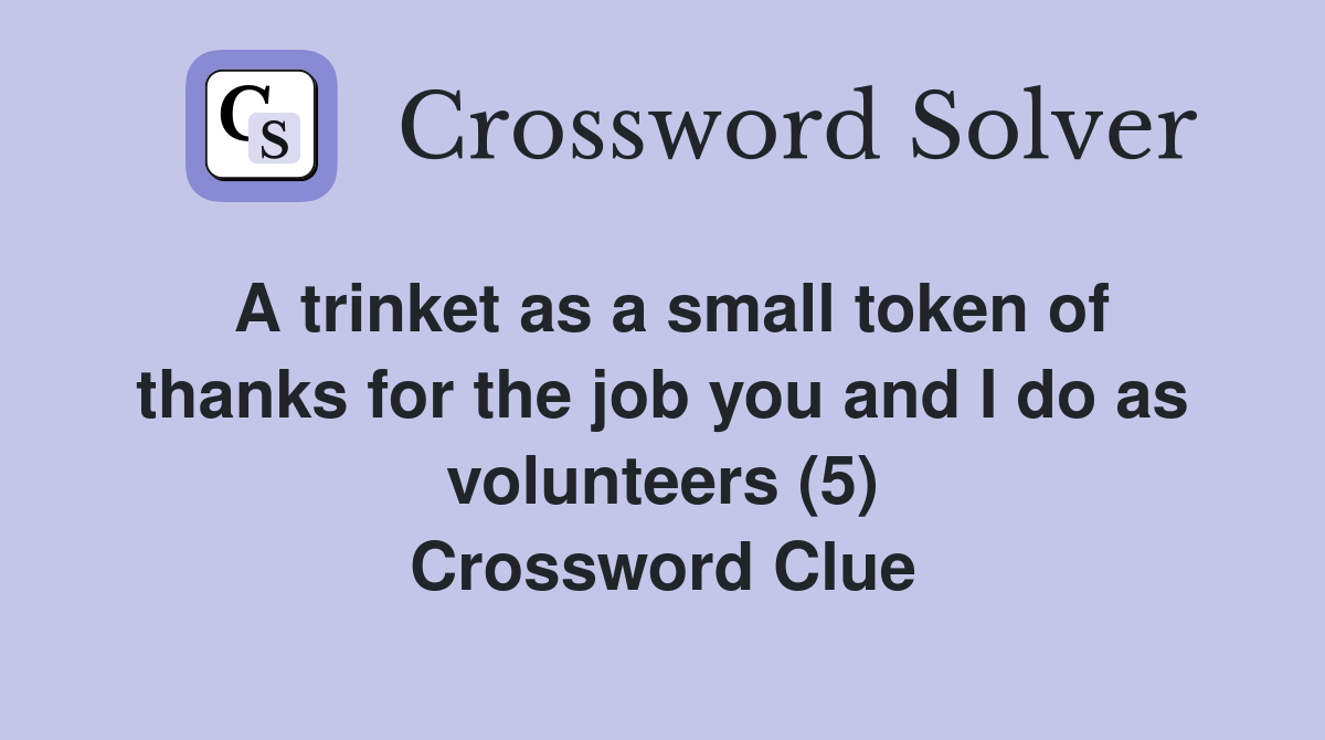 A trinket as a small token of thanks for the job you and I do as volunteers (5) Crossword Clue