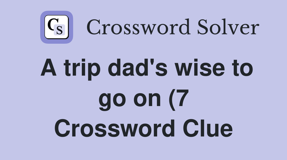 A trip dad #39 s wise to go on (7) Crossword Clue Answers Crossword Solver A trip dad #39 s wise to go on (7) Crossword Clue Answers Crossword Solver