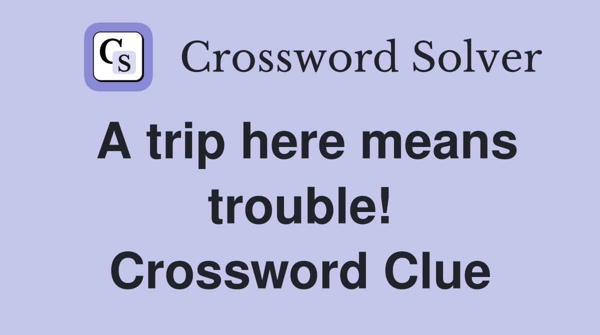 A trip here means trouble! Crossword Clue