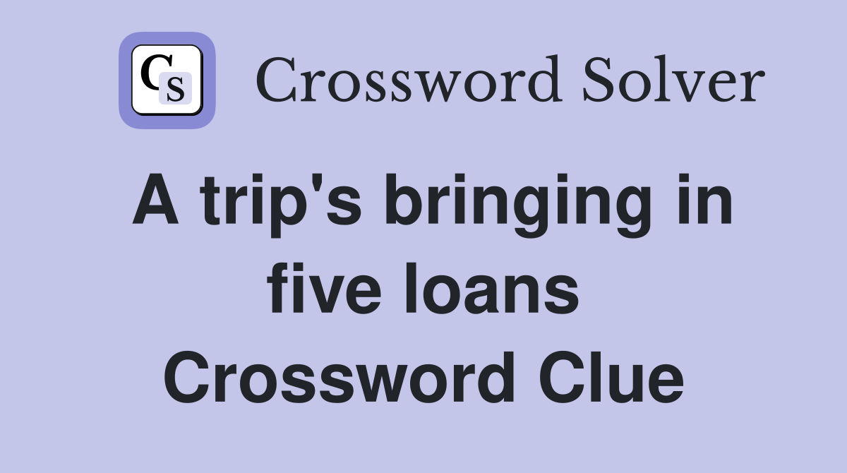 A trip's bringing in five loans Crossword Clue