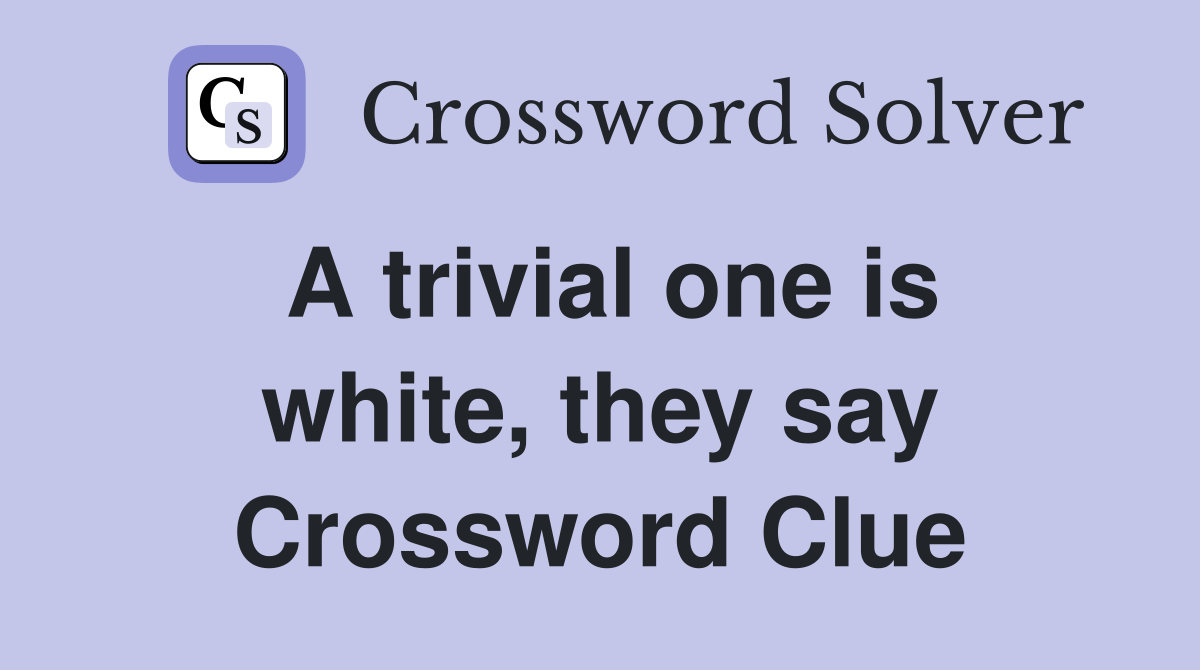 A trivial one is white, they say Crossword Clue