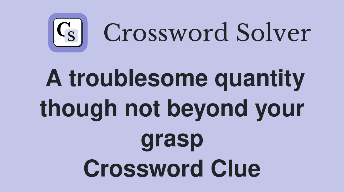A troublesome quantity though not beyond your grasp Crossword Clue