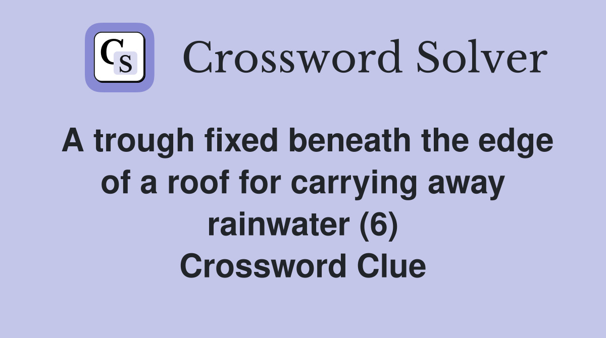 A trough fixed beneath the edge of a roof for carrying away rainwater (6) Crossword Clue