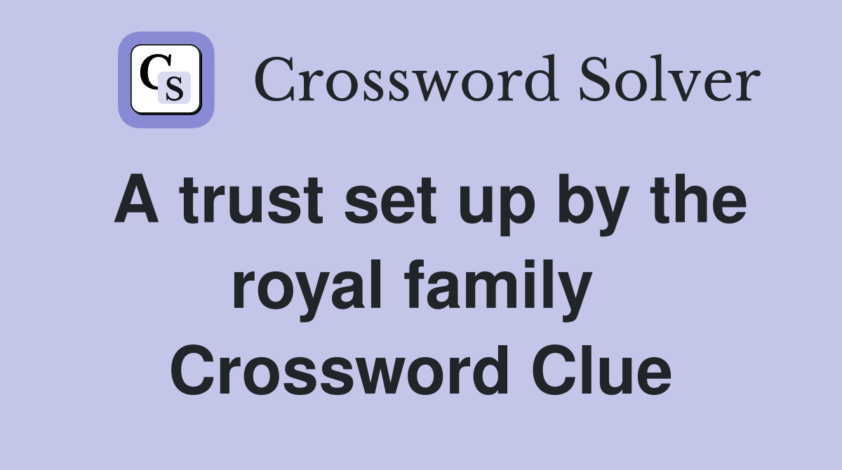 A trust set up by the royal family  Crossword Clue