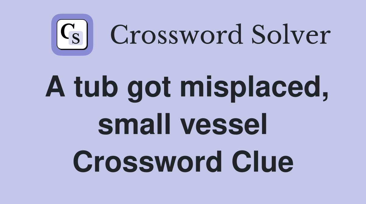 A tub got misplaced, small vessel Crossword Clue