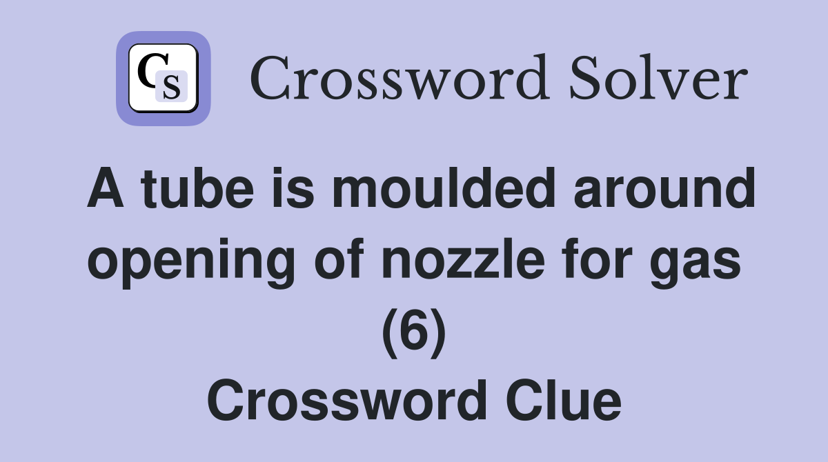 A tube is moulded around opening of nozzle for gas (6) Crossword Clue
