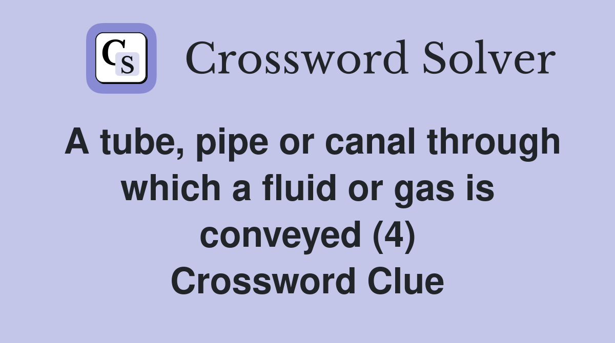 A tube, pipe or canal through which a fluid or gas is conveyed (4) Crossword Clue