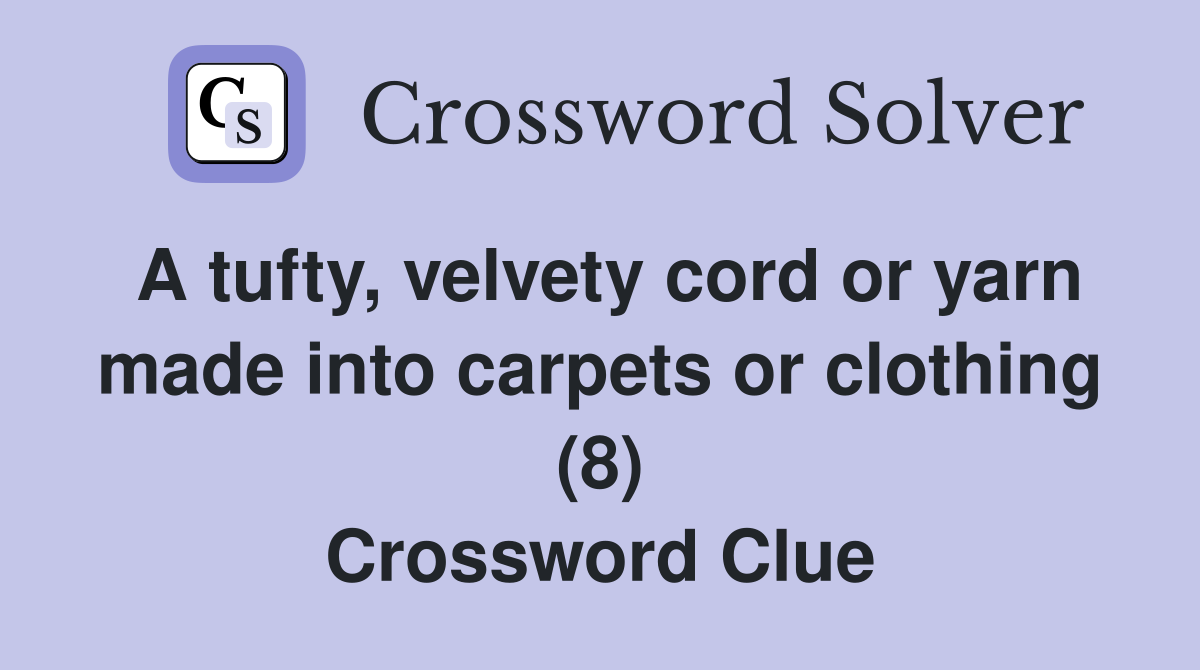 A tufty, velvety cord or yarn made into carpets or clothing (8) Crossword Clue