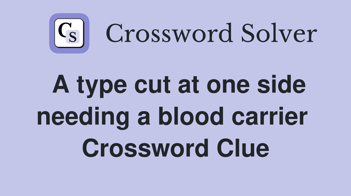 A type cut at one side needing a blood carrier  Crossword Clue