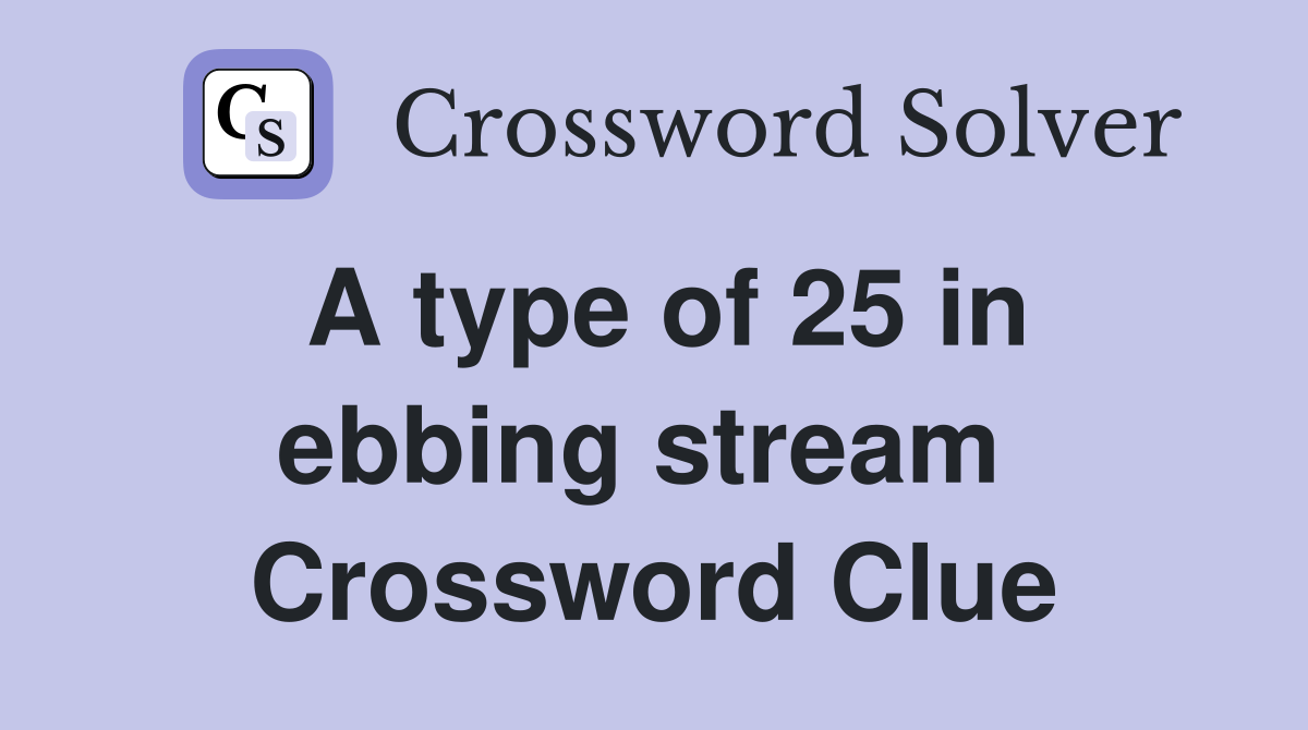 A type of 25 in ebbing stream  Crossword Clue