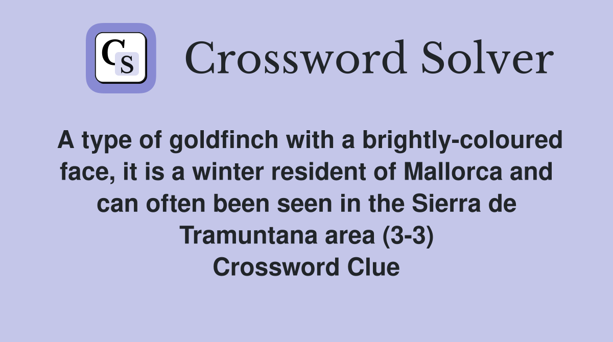 A type of goldfinch with a brightly-coloured face, it is a winter resident of Mallorca and can often been seen in the Sierra de Tramuntana area (3-3) Crossword Clue