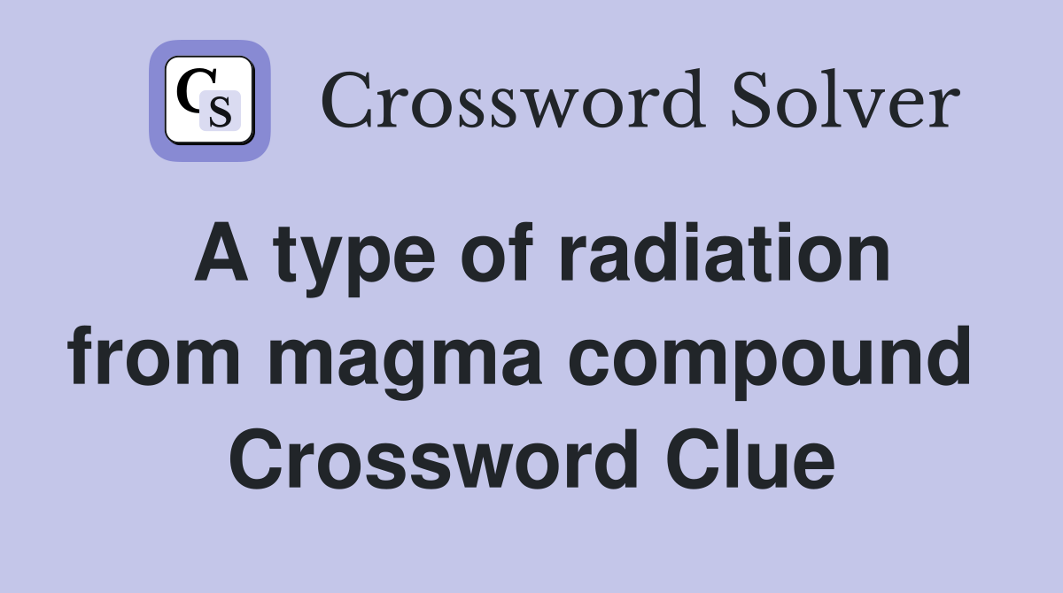 A type of radiation from magma compound  Crossword Clue