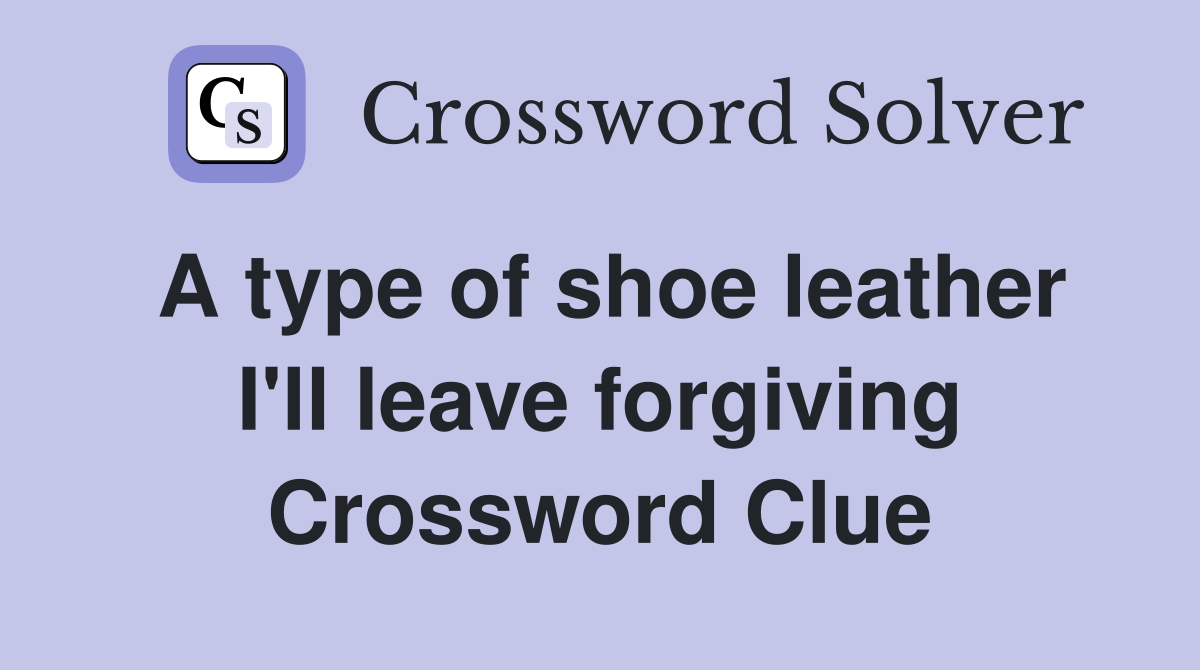 A type of shoe leather I'll leave forgiving Crossword Clue