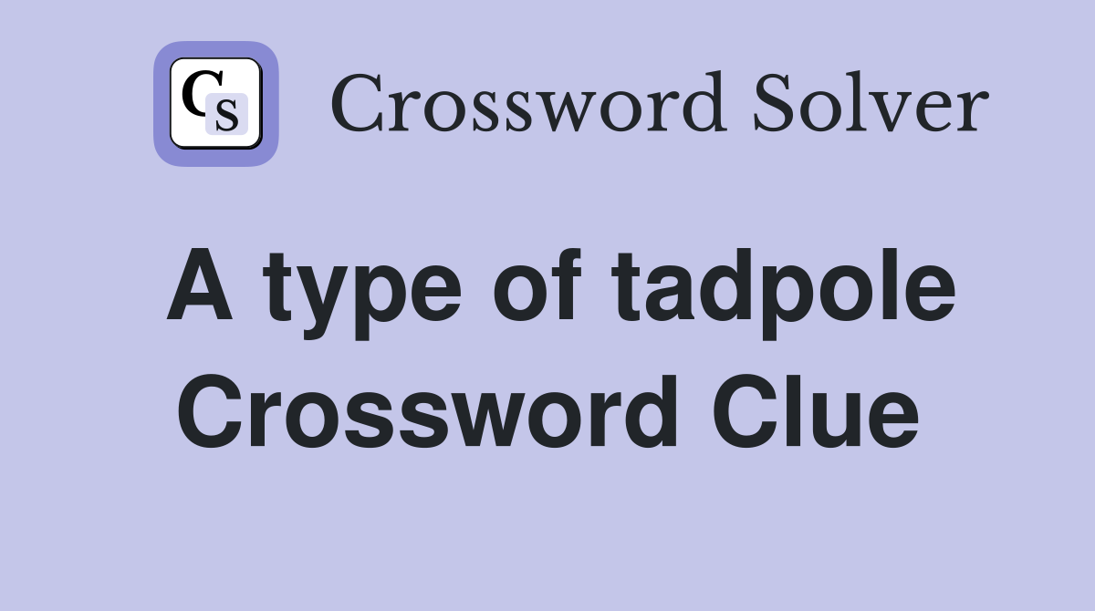A type of tadpole Crossword Clue