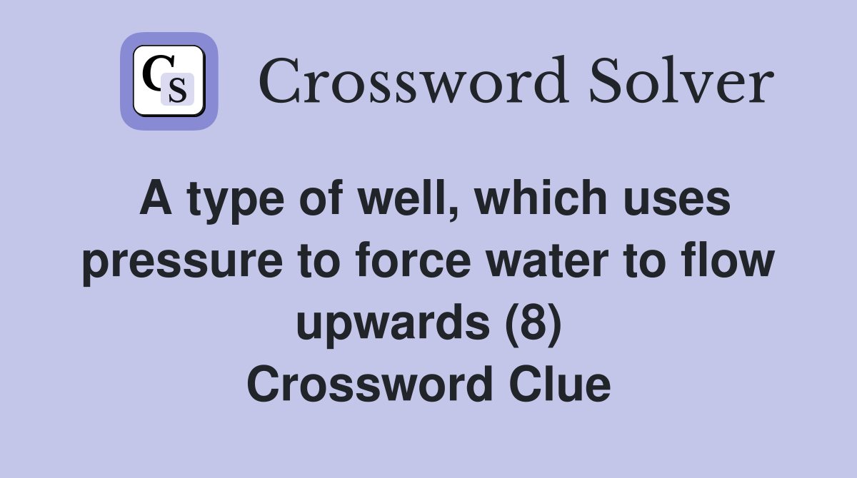 A type of well, which uses pressure to force water to flow upwards (8) Crossword Clue