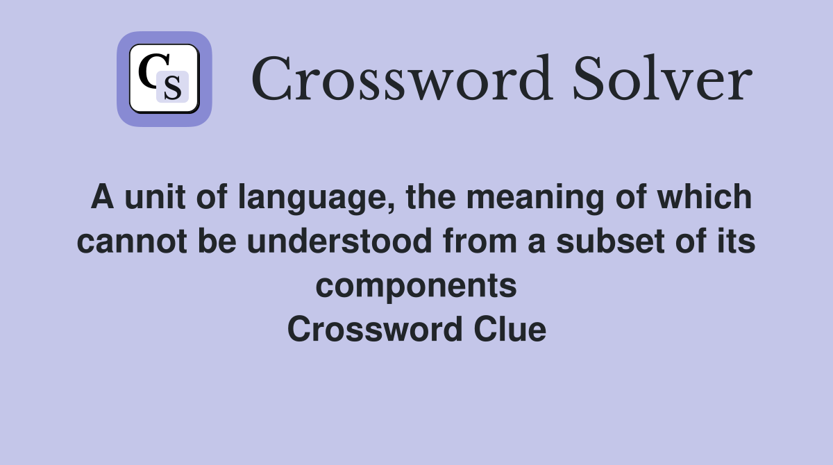 A unit of language, the meaning of which cannot be understood from a subset of its components Crossword Clue