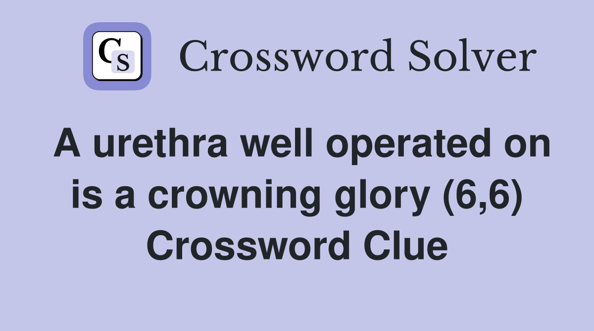 A urethra well operated on is a crowning glory (6,6) Crossword Clue