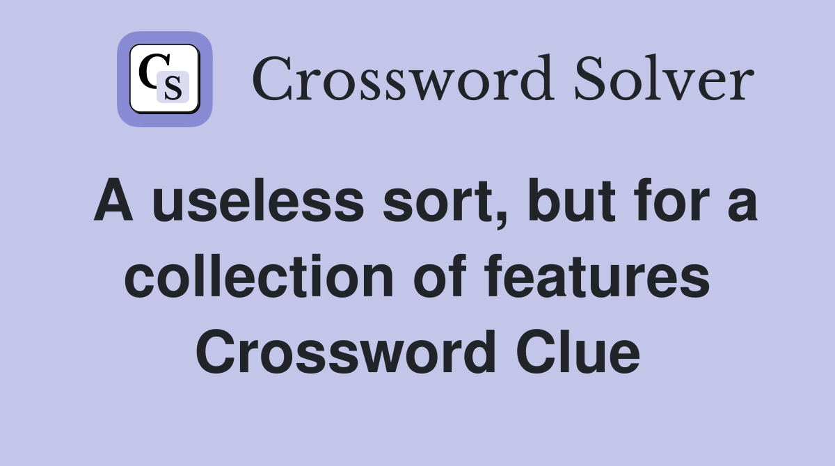 A useless sort, but for a collection of features Crossword Clue