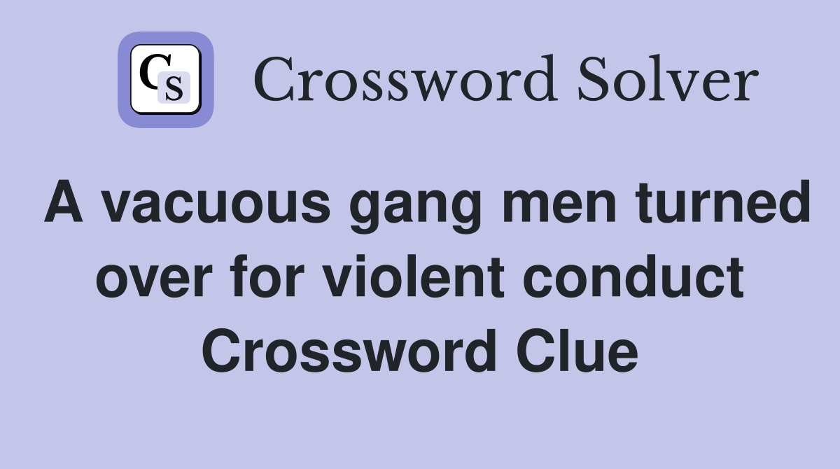 A vacuous gang men turned over for violent conduct Crossword Clue