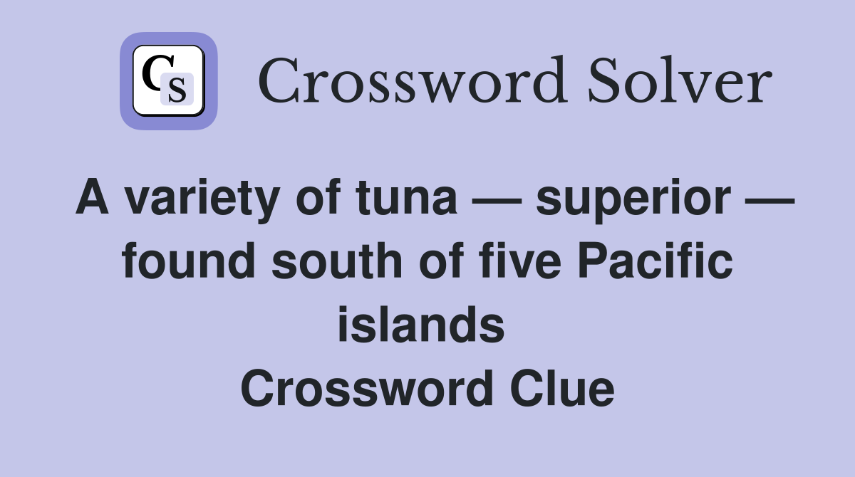 A variety of tuna — superior — found south of five Pacific islands  Crossword Clue