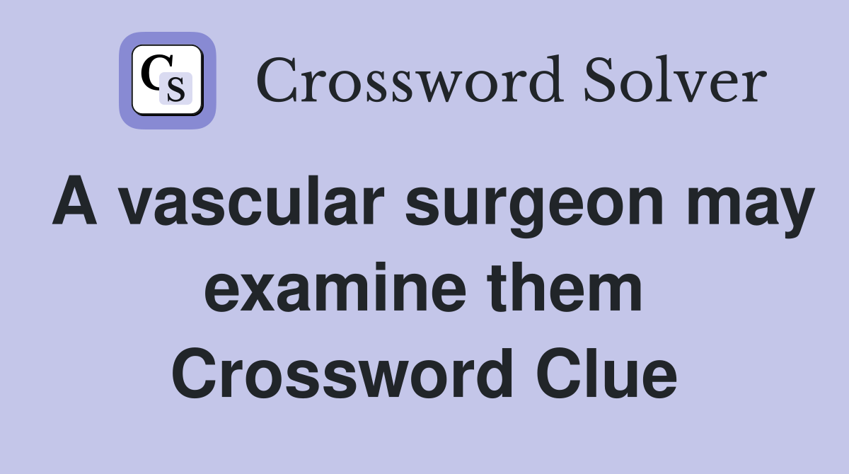 A vascular surgeon may examine them Crossword Clue
