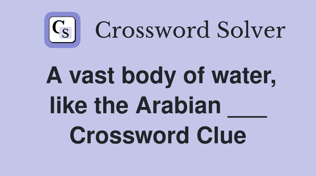 A vast body of water, like the Arabian ___ Crossword Clue