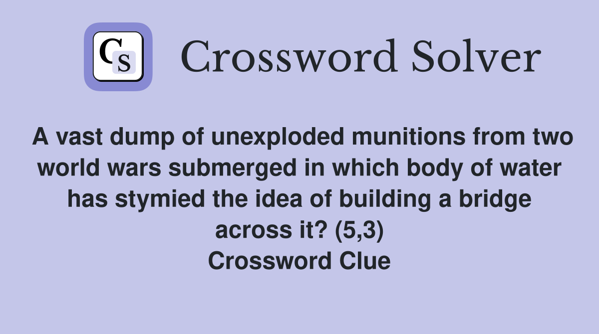 A vast dump of unexploded munitions from two world wars submerged in which body of water has stymied the idea of building a bridge across it? (5,3) Crossword Clue