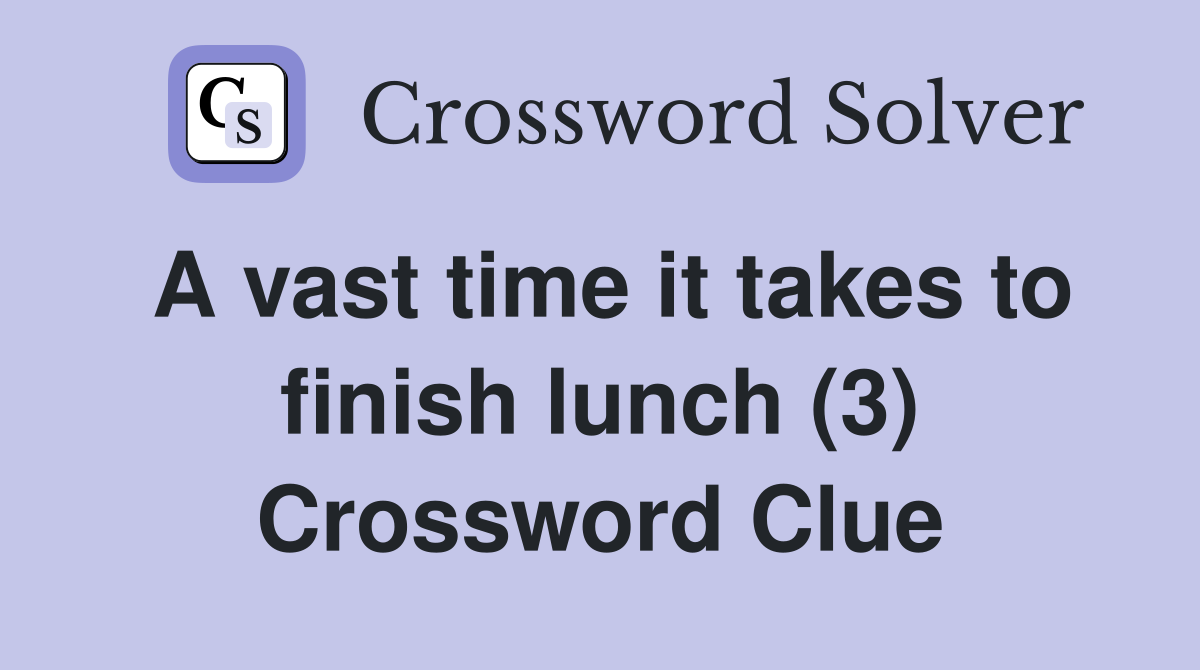 A vast time it takes to finish lunch (3) Crossword Clue