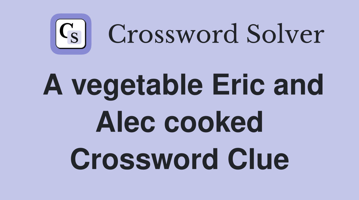 A vegetable Eric and Alec cooked Crossword Clue