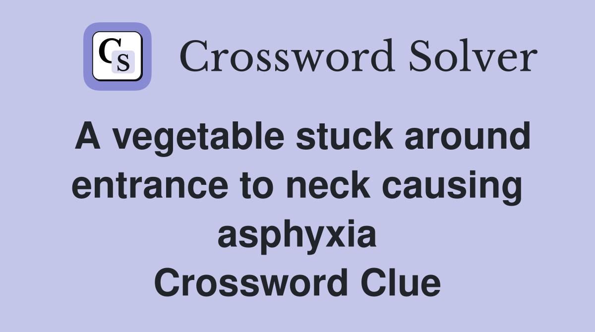 A vegetable stuck around entrance to neck causing asphyxia Crossword Clue