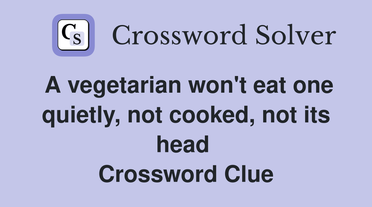 A vegetarian won't eat one quietly, not cooked, not its head  Crossword Clue