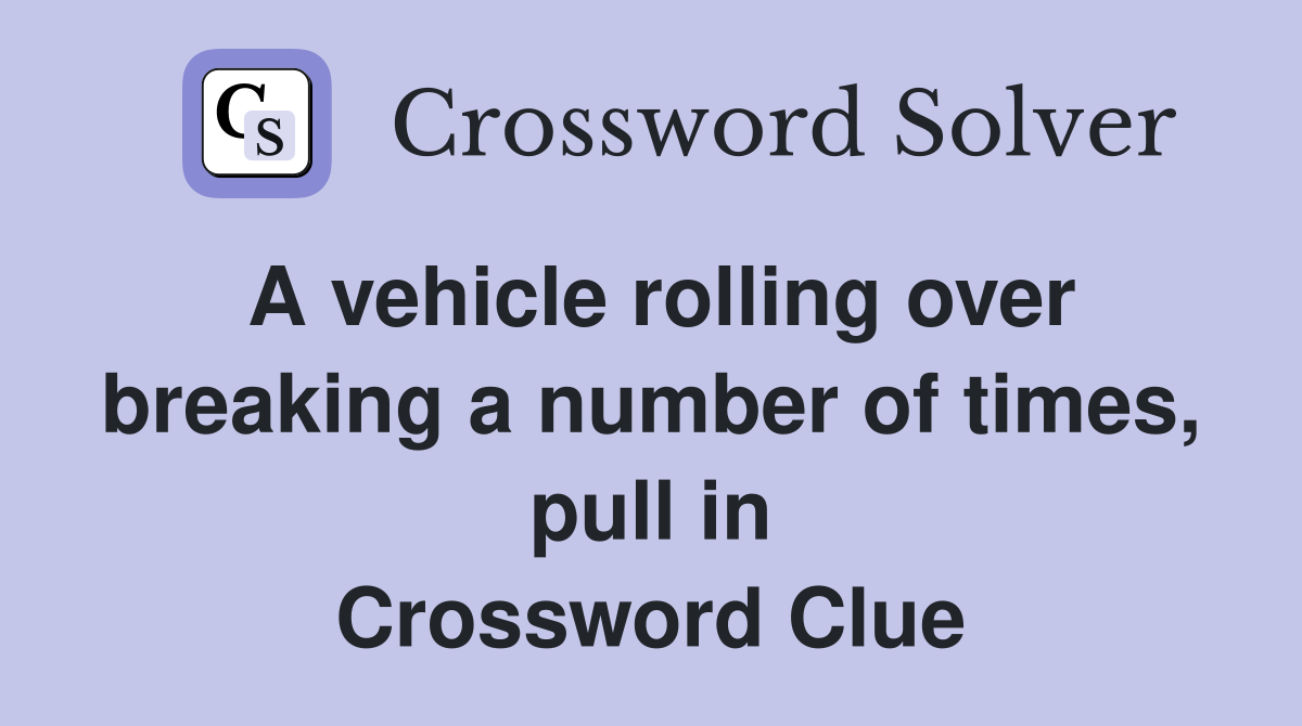 A vehicle rolling over breaking a number of times, pull in Crossword Clue