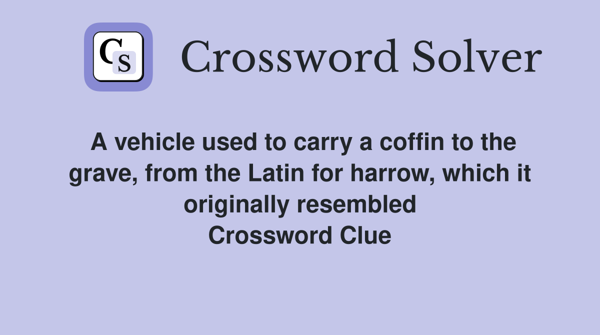 A vehicle used to carry a coffin to the grave, from the Latin for harrow, which it originally resembled Crossword Clue