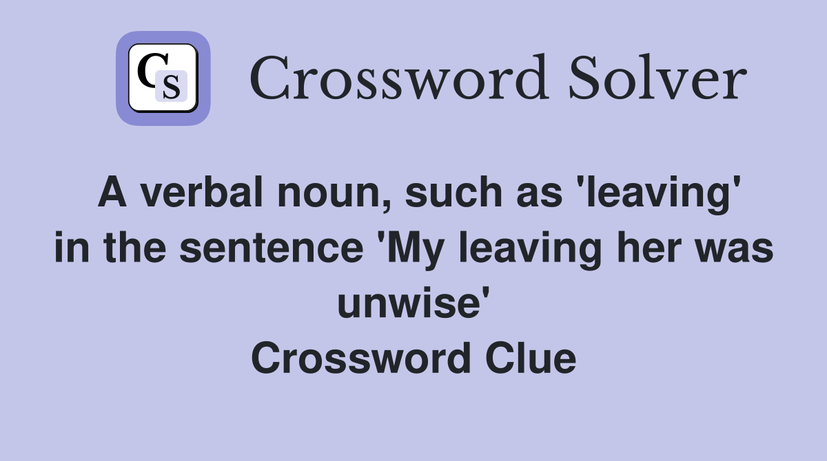 A verbal noun, such as 'leaving' in the sentence 'My leaving her was unwise' Crossword Clue