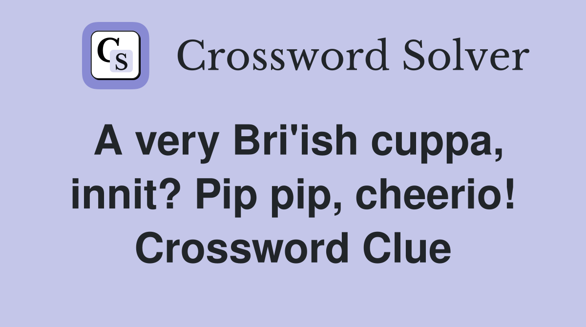 A very Bri'ish cuppa, innit? Pip pip, cheerio! Crossword Clue