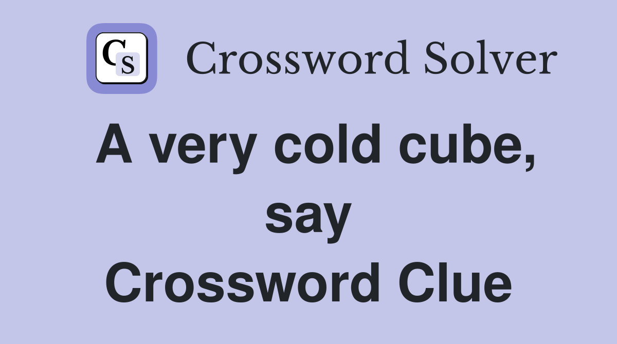 A very cold cube, say Crossword Clue