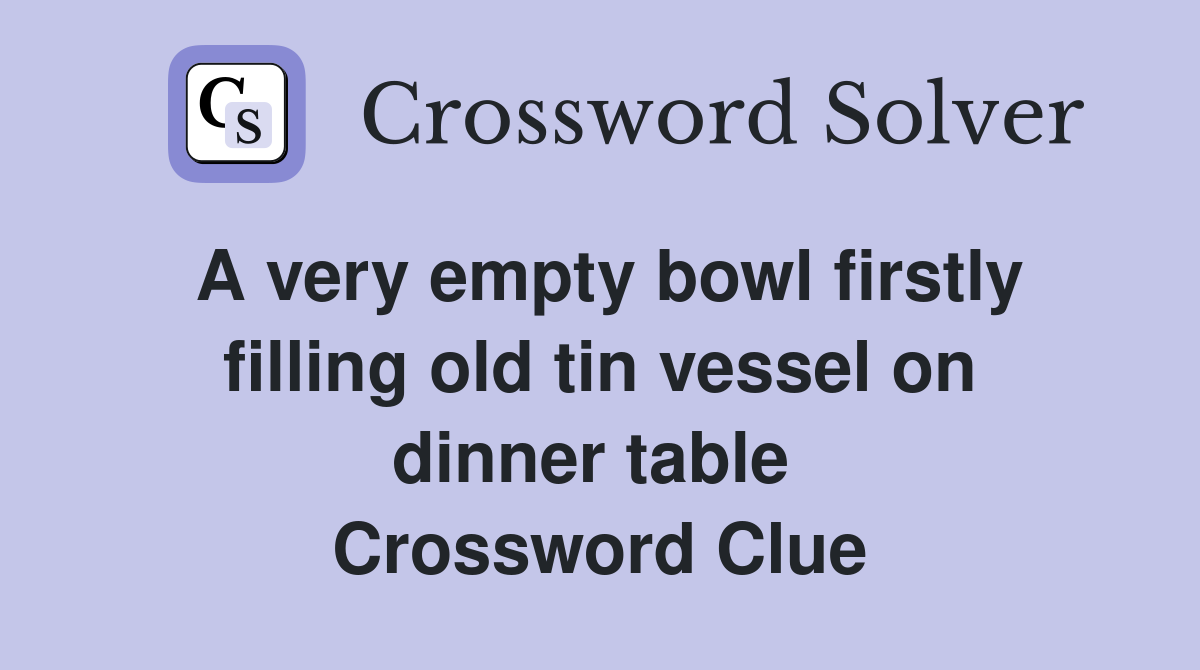 A very empty bowl firstly filling old tin vessel on dinner table  Crossword Clue