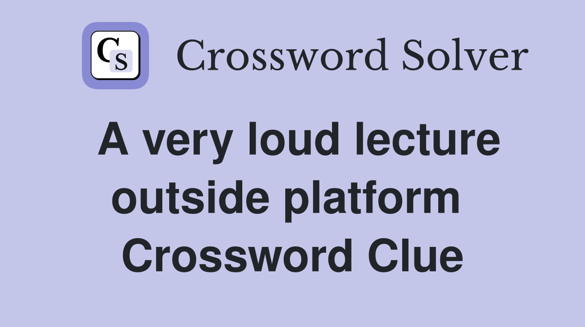 A very loud lecture outside platform  Crossword Clue