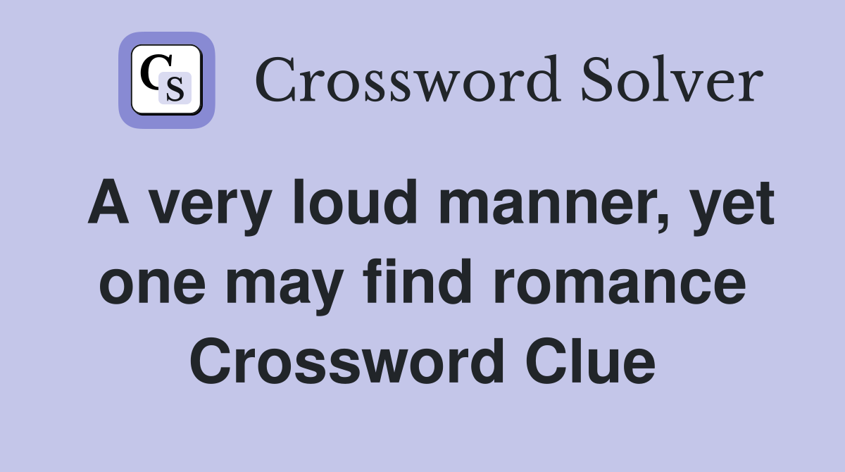 A very loud manner, yet one may find romance Crossword Clue
