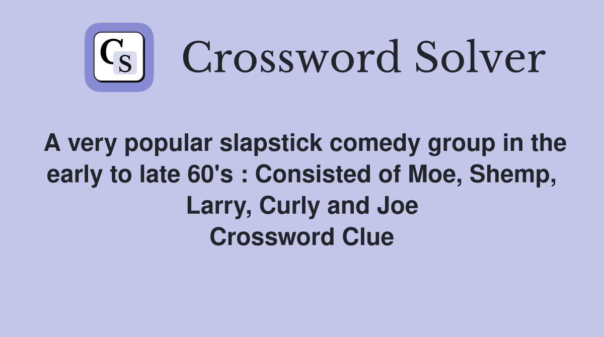 A very popular slapstick comedy group in the early to late 60's : Consisted of Moe, Shemp, Larry, Curly and Joe Crossword Clue