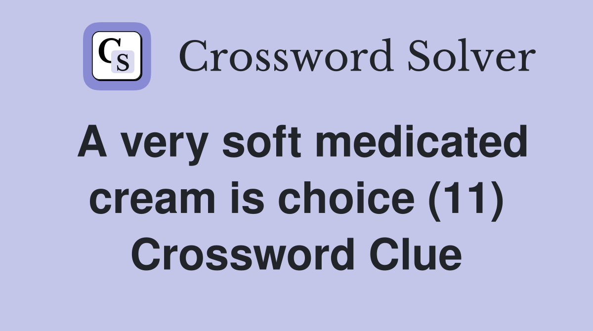 A very soft medicated cream is choice (11) Crossword Clue