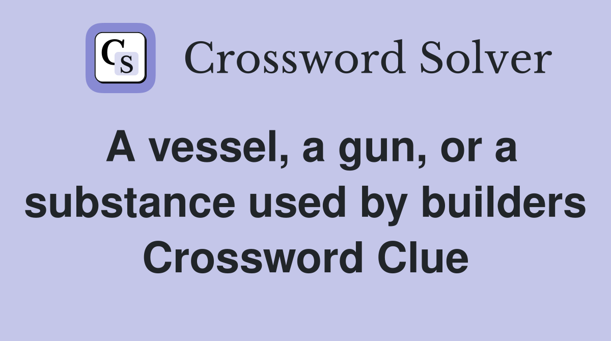 A vessel, a gun, or a substance used by builders Crossword Clue