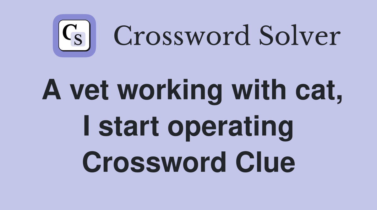 A vet working with cat, I start operating Crossword Clue