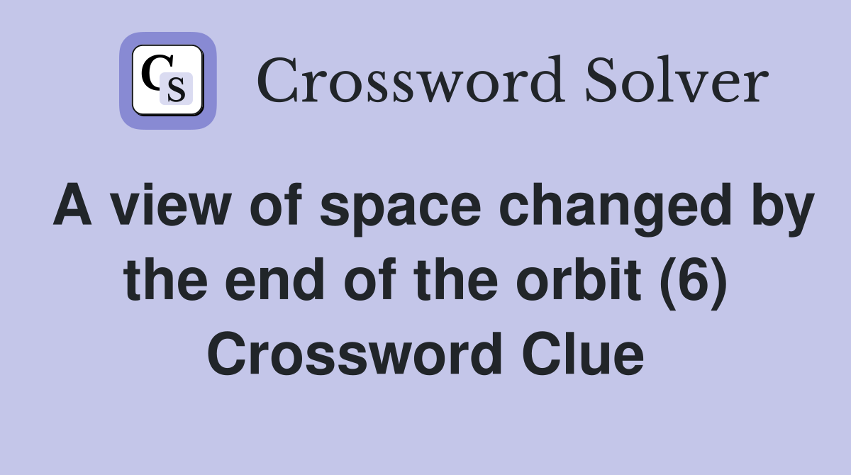 A view of space changed by the end of the orbit (6) Crossword Clue