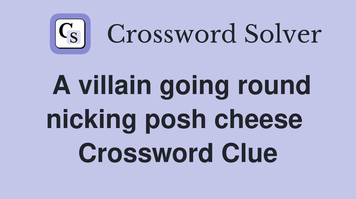 A villain going round nicking posh cheese  Crossword Clue