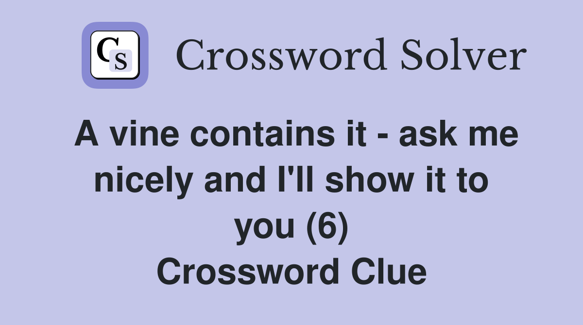 A vine contains it - ask me nicely and I'll show it to you (6) Crossword Clue